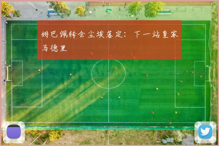 姆巴佩转会尘埃落定:下一站皇家马德里