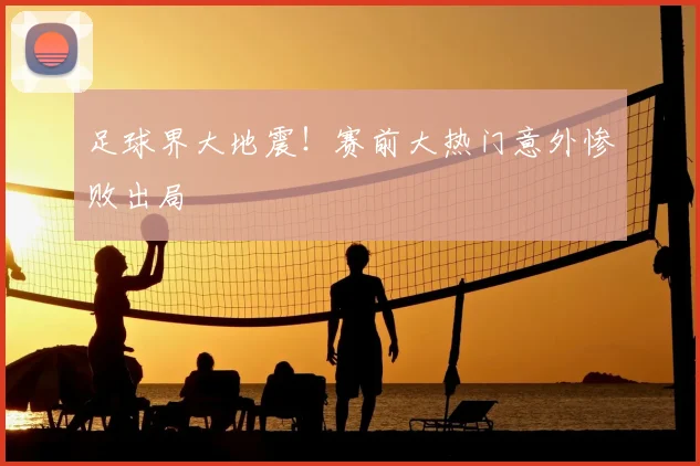 足球界大地震！赛前大热门意外惨败出局