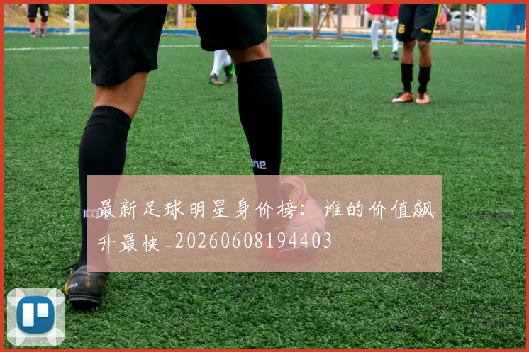 最新足球明星身价榜:谁的价值飙升最快_20260608194403