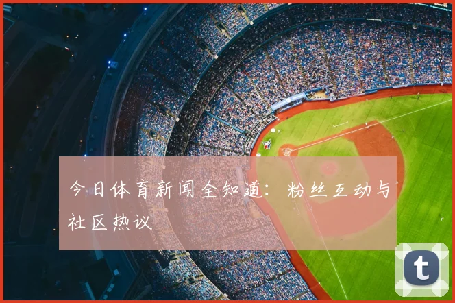 今日体育新闻全知道：粉丝互动与社区热议