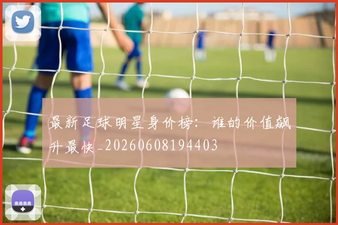 最新足球明星身价榜：谁的价值飙升最快_20260608194403
