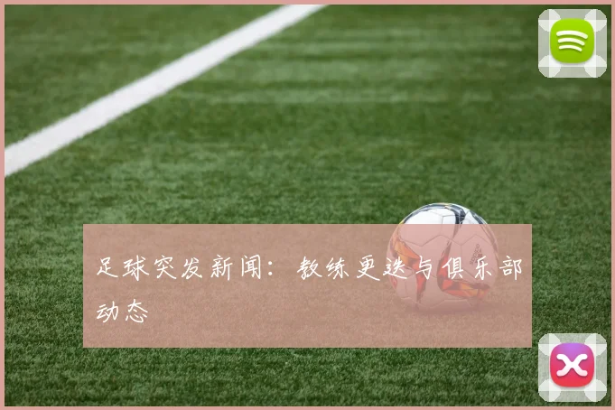 足球突发新闻：教练更迭与俱乐部动态