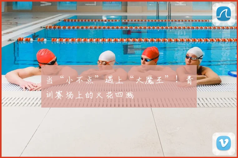当“小不点”遇上“大魔王”！青训赛场上的火花四溅