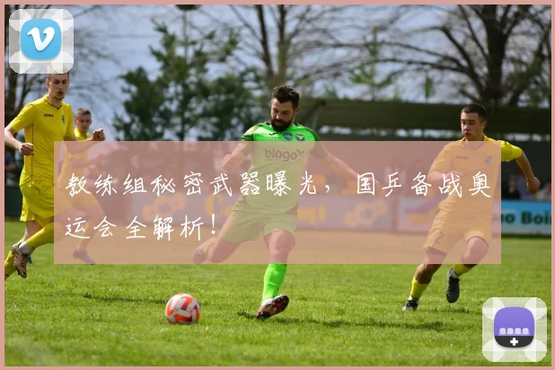 教练组秘密武器曝光,国乒备战奥运会全解析!
