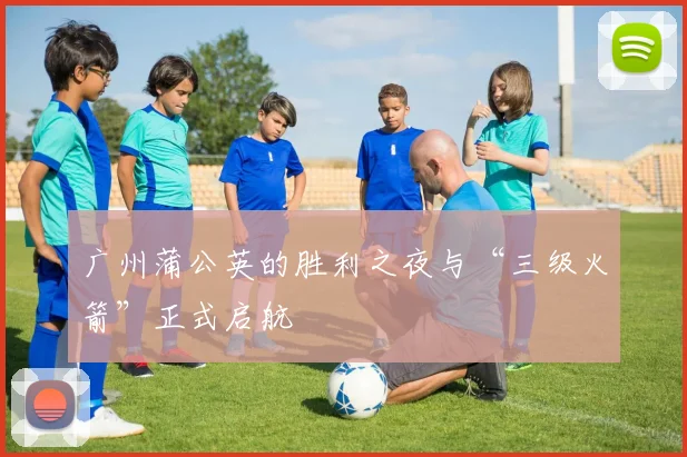 广州蒲公英的胜利之夜与“三级火箭”正式启航