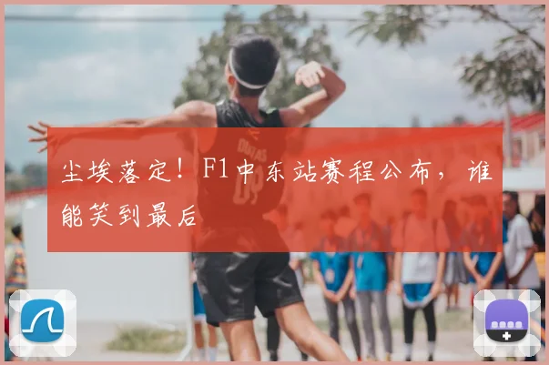 尘埃落定!F1中东站赛程公布,谁能笑到最后