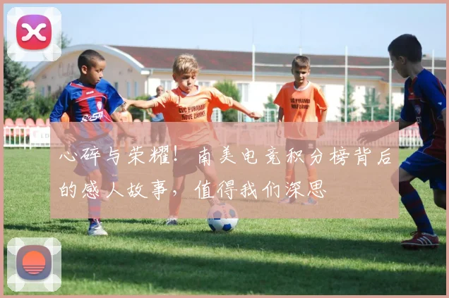 心碎与荣耀！南美电竞积分榜背后的感人故事，值得我们深思