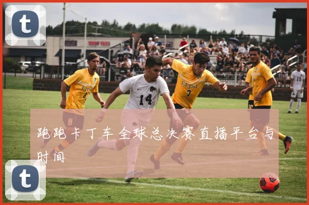 跑跑卡丁车全球总决赛直播平台与时间
