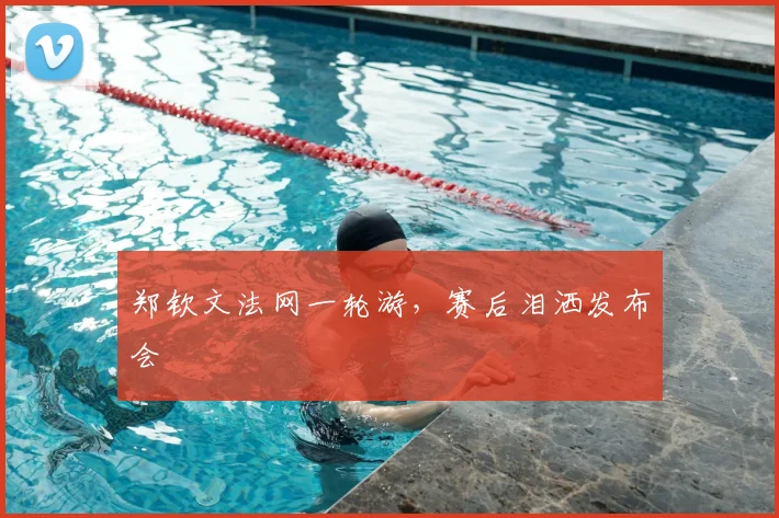 郑钦文法网一轮游,赛后泪洒发布会