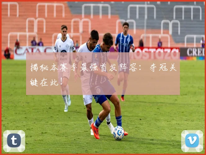 揭秘本赛季最强首发阵容：夺冠关键在此！