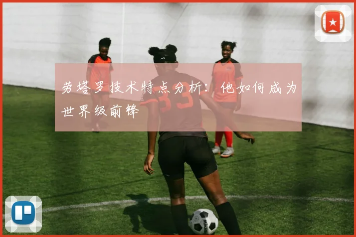 劳塔罗技术特点分析：他如何成为世界级前锋