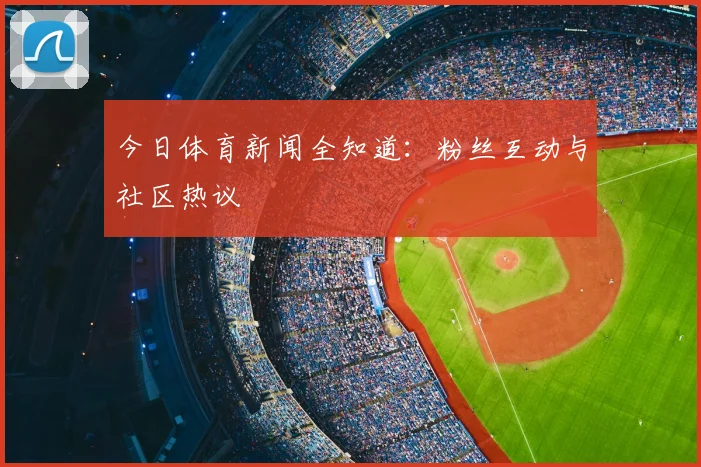 今日体育新闻全知道：粉丝互动与社区热议