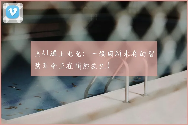 当AI遇上电竞：一场前所未有的智慧革命正在悄然发生！