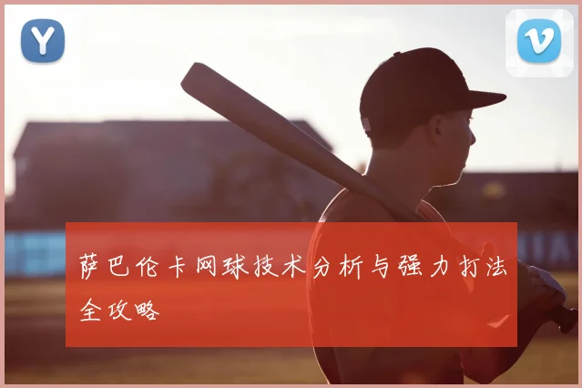 萨巴伦卡网球技术分析与强力打法全攻略