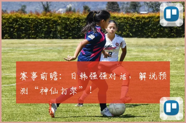 赛事前瞻:日韩强强对话,解说预测“神仙打架”!