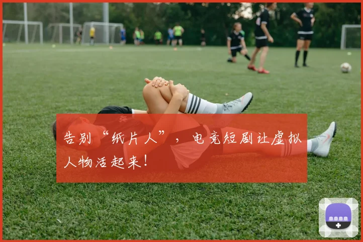 告别“纸片人”，电竞短剧让虚拟人物活起来！