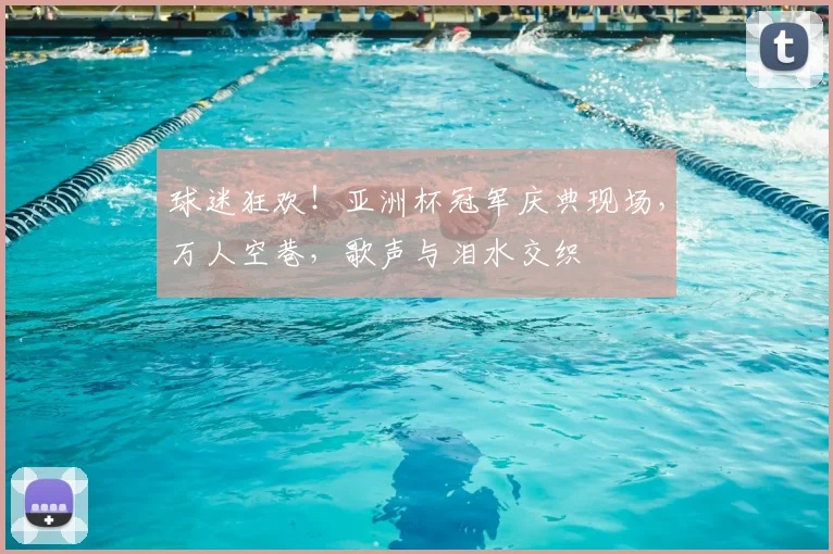 球迷狂欢!亚洲杯冠军庆典现场,万人空巷,歌声与泪水交织