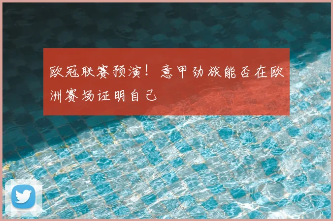 欧冠联赛预演!意甲劲旅能否在欧洲赛场证明自己