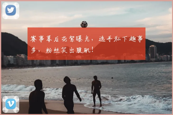 赛事幕后花絮曝光,选手私下趣事多,粉丝笑出腹肌!