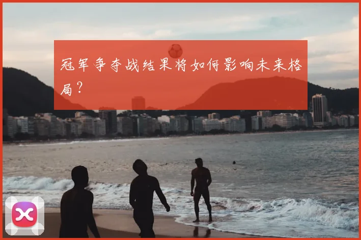 冠军争夺战结果将如何影响未来格局?