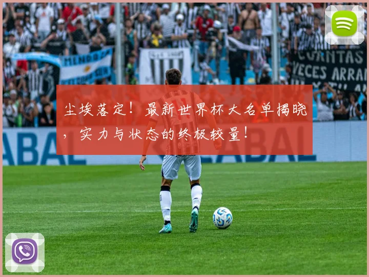 尘埃落定!最新世界杯大名单揭晓,实力与状态的终极较量!