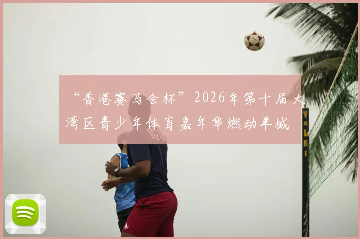“香港赛马会杯”2026年第十届大湾区青少年体育嘉年华燃动羊城