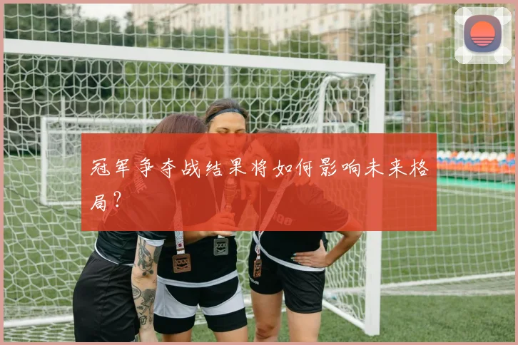 冠军争夺战结果将如何影响未来格局？