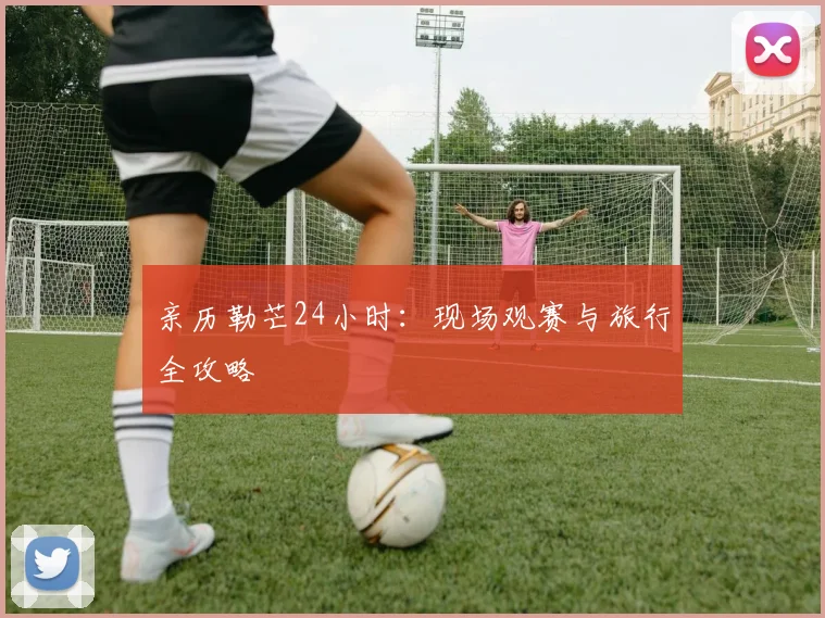 亲历勒芒24小时：现场观赛与旅行全攻略