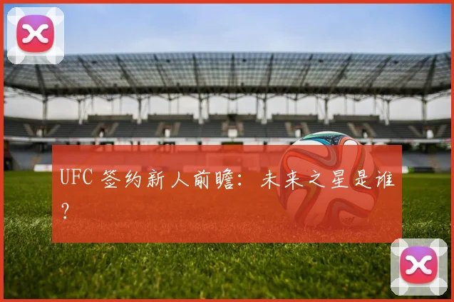 UFC 签约新人前瞻:未来之星是谁?