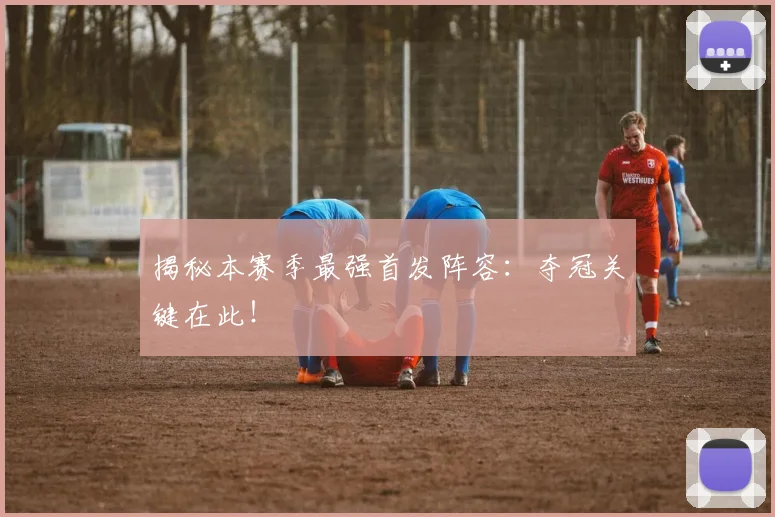 揭秘本赛季最强首发阵容:夺冠关键在此!