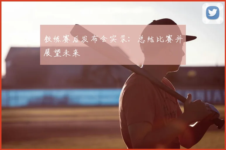 教练赛后发布会实录：总结比赛并展望未来