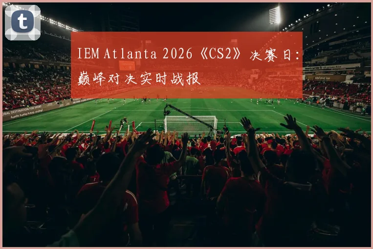 IEM Atlanta 2026《CS2》决赛日:巅峰对决实时战报