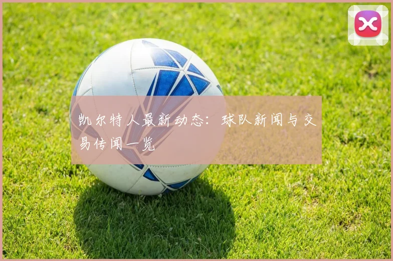 凯尔特人最新动态:球队新闻与交易传闻一览