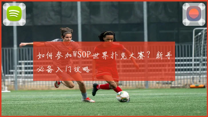 如何参加WSOP世界扑克大赛？新手必备入门攻略