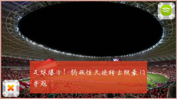 足球爆冷！弱旅惊天逆转击败豪门夺冠