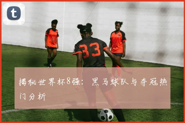 揭秘世界杯8强：黑马球队与夺冠热门分析