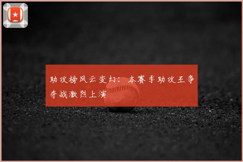助攻榜风云变幻：本赛季助攻王争夺战激烈上演