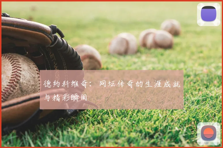 德约科维奇：网坛传奇的生涯成就与精彩瞬间