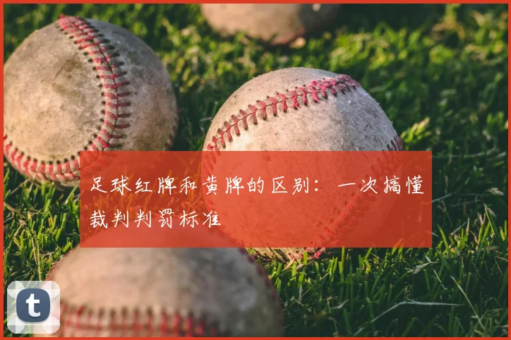 足球红牌和黄牌的区别：一次搞懂裁判判罚标准