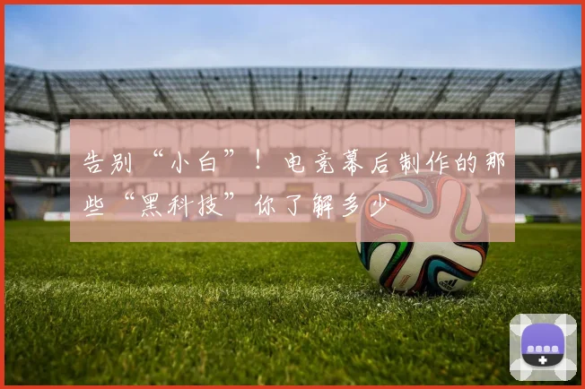 告别“小白”!电竞幕后制作的那些“黑科技”你了解多少