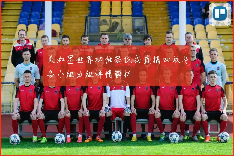美加墨世界杯抽签仪式直播回放与各小组分组详情解析