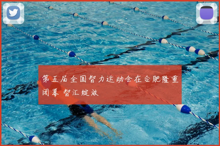 第五届全国智力运动会在合肥隆重闭幕 智汇绽放