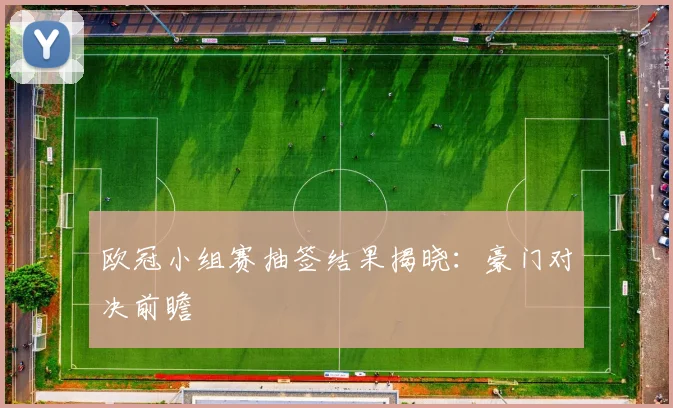 欧冠小组赛抽签结果揭晓：豪门对决前瞻