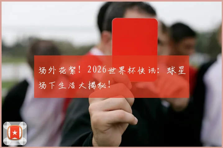 场外花絮!2026世界杯快讯:球星场下生活大揭秘!