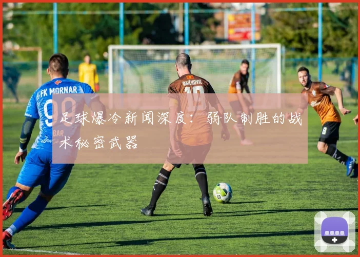 足球爆冷新闻深度：弱队制胜的战术秘密武器