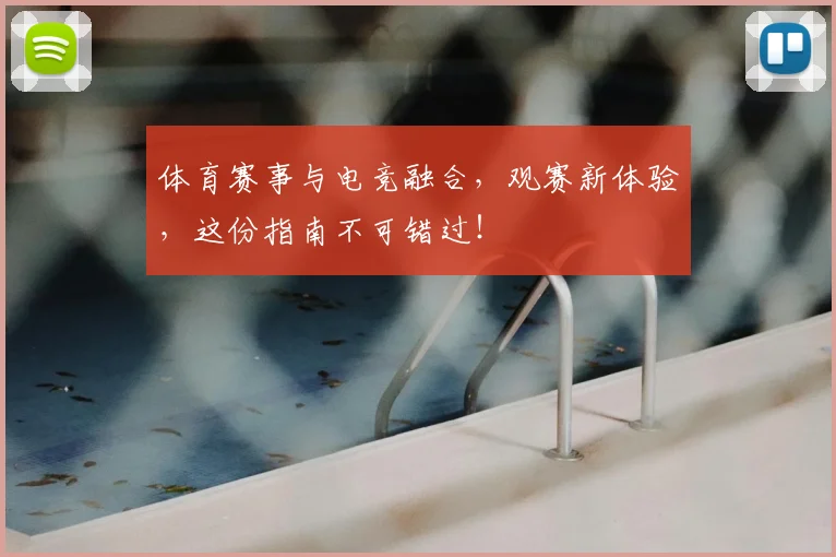 体育赛事与电竞融合，观赛新体验，这份指南不可错过！