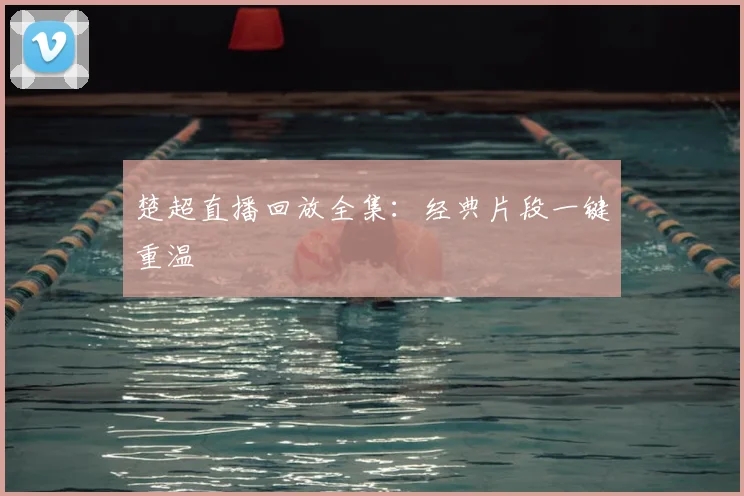 楚超直播回放全集:经典片段一键重温