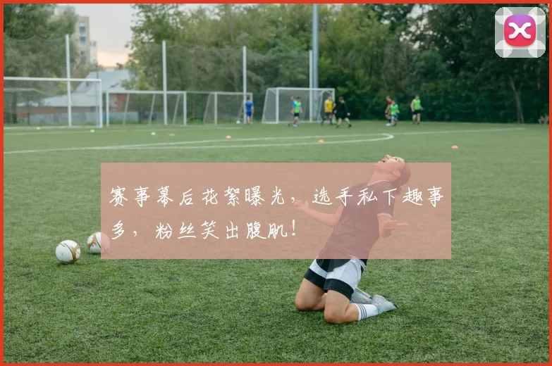 赛事幕后花絮曝光,选手私下趣事多,粉丝笑出腹肌!