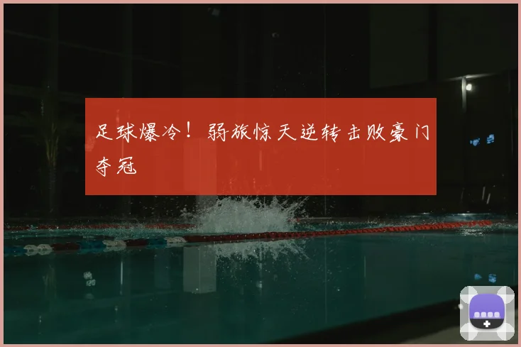 足球爆冷！弱旅惊天逆转击败豪门夺冠