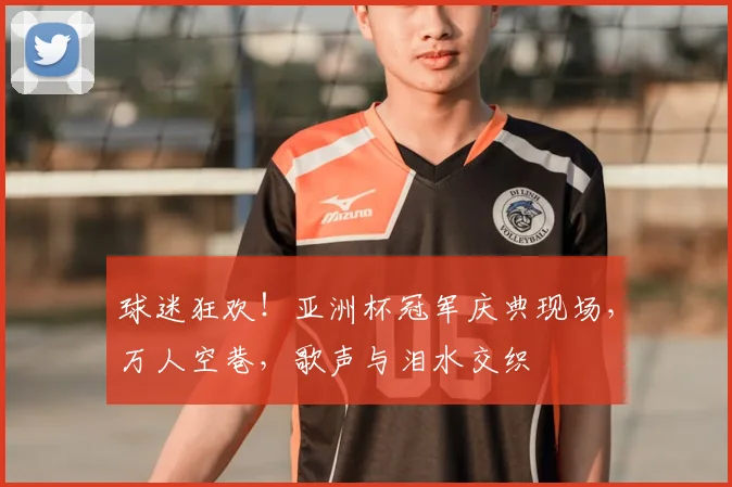 球迷狂欢!亚洲杯冠军庆典现场,万人空巷,歌声与泪水交织